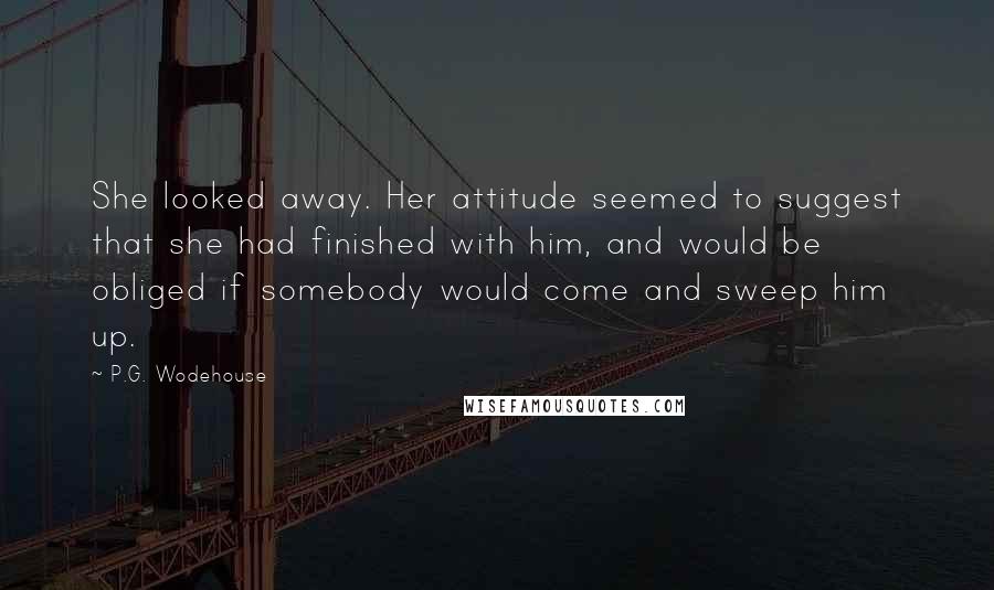 P.G. Wodehouse Quotes: She looked away. Her attitude seemed to suggest that she had finished with him, and would be obliged if somebody would come and sweep him up.