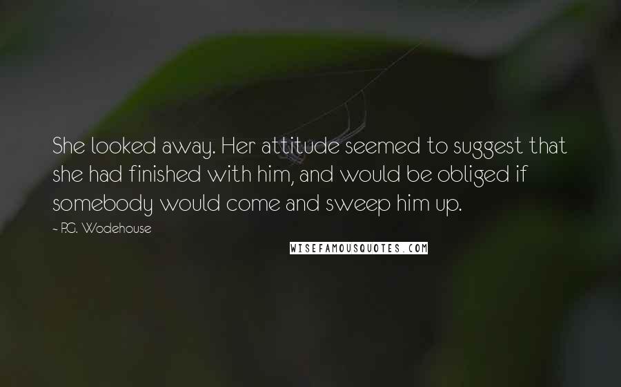 P.G. Wodehouse Quotes: She looked away. Her attitude seemed to suggest that she had finished with him, and would be obliged if somebody would come and sweep him up.