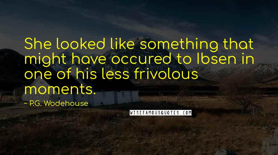 P.G. Wodehouse Quotes: She looked like something that might have occured to Ibsen in one of his less frivolous moments.