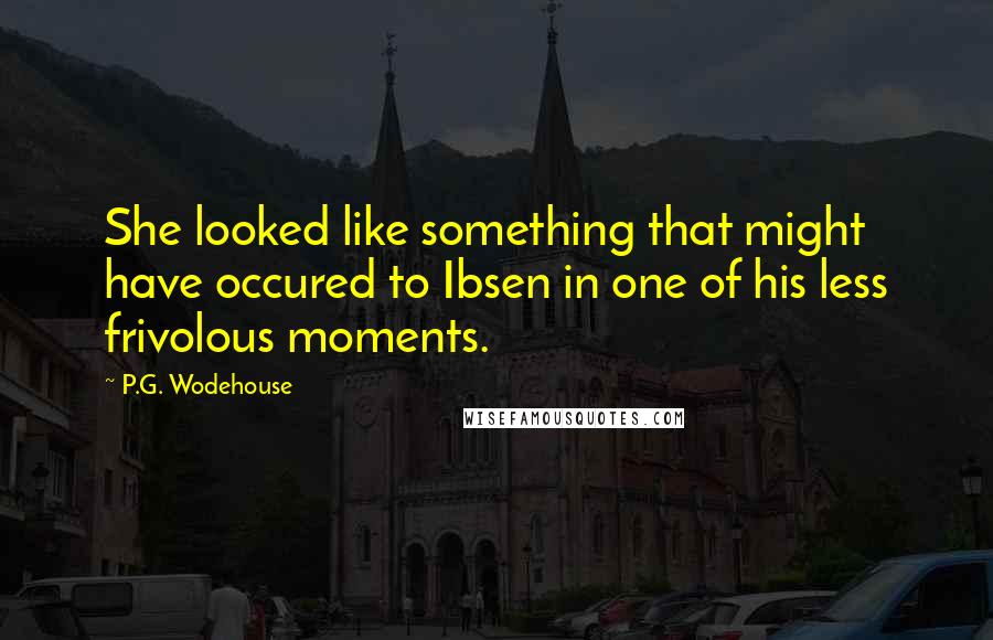 P.G. Wodehouse Quotes: She looked like something that might have occured to Ibsen in one of his less frivolous moments.