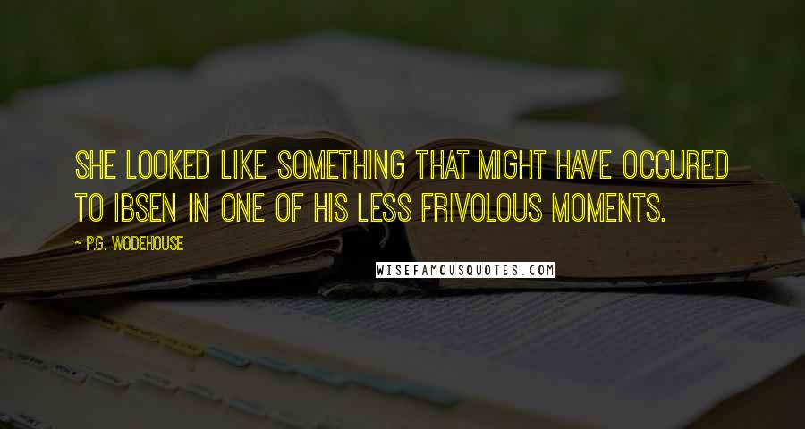 P.G. Wodehouse Quotes: She looked like something that might have occured to Ibsen in one of his less frivolous moments.