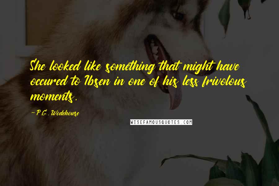 P.G. Wodehouse Quotes: She looked like something that might have occured to Ibsen in one of his less frivolous moments.