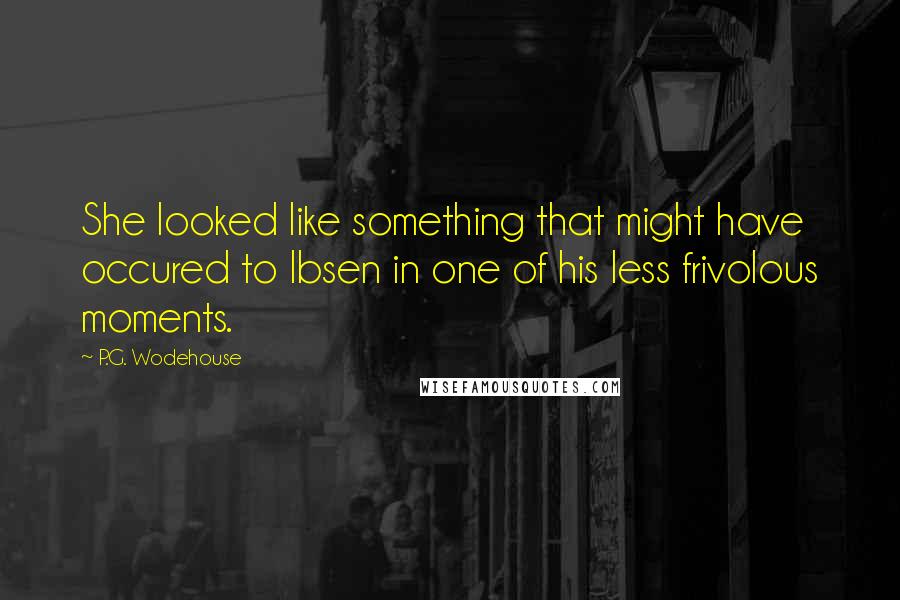 P.G. Wodehouse Quotes: She looked like something that might have occured to Ibsen in one of his less frivolous moments.