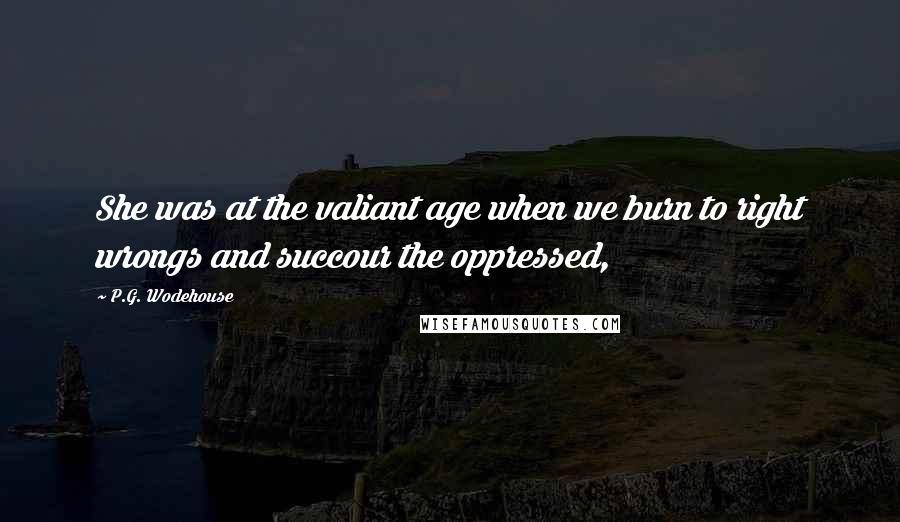 P.G. Wodehouse Quotes: She was at the valiant age when we burn to right wrongs and succour the oppressed,