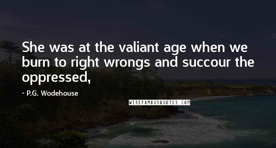 P.G. Wodehouse Quotes: She was at the valiant age when we burn to right wrongs and succour the oppressed,