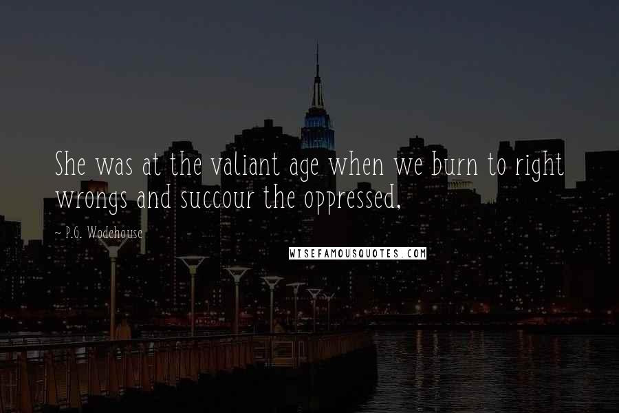 P.G. Wodehouse Quotes: She was at the valiant age when we burn to right wrongs and succour the oppressed,