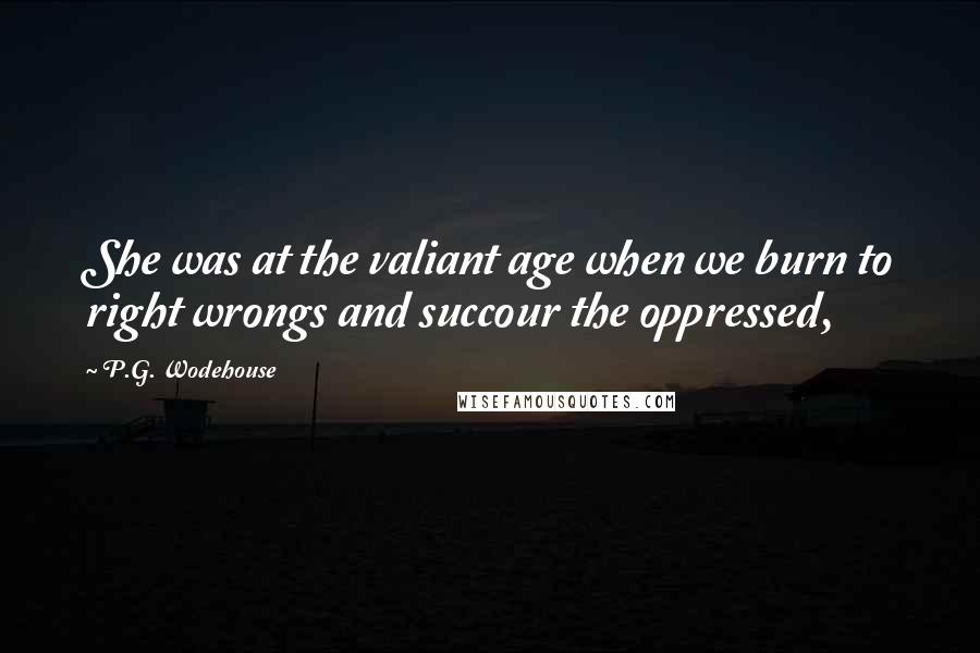 P.G. Wodehouse Quotes: She was at the valiant age when we burn to right wrongs and succour the oppressed,