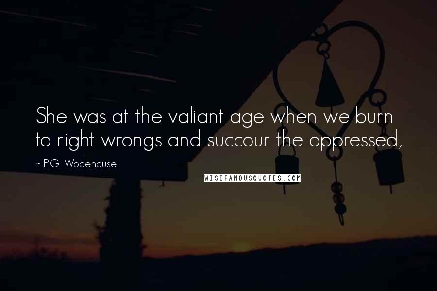 P.G. Wodehouse Quotes: She was at the valiant age when we burn to right wrongs and succour the oppressed,