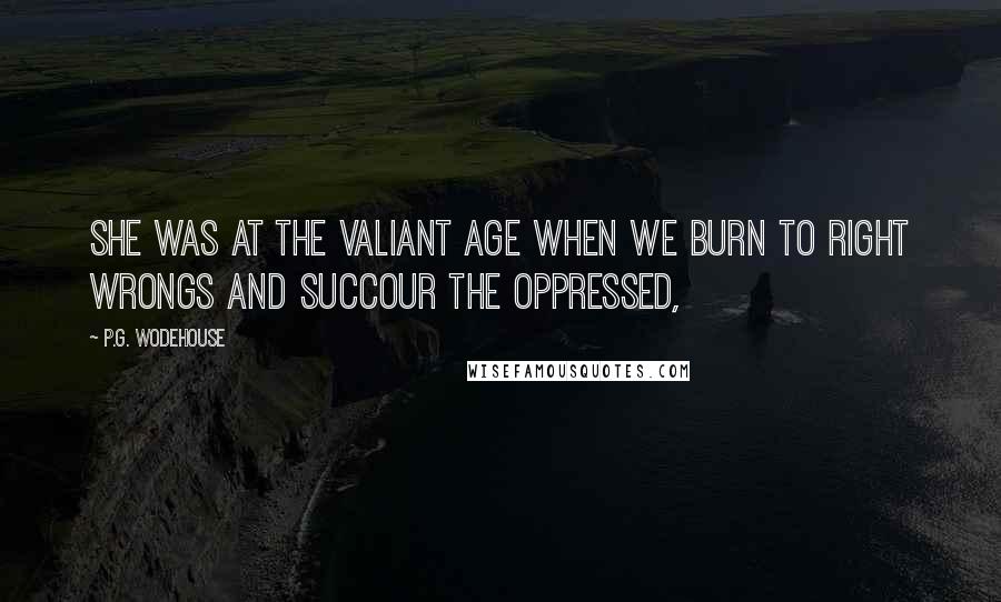 P.G. Wodehouse Quotes: She was at the valiant age when we burn to right wrongs and succour the oppressed,