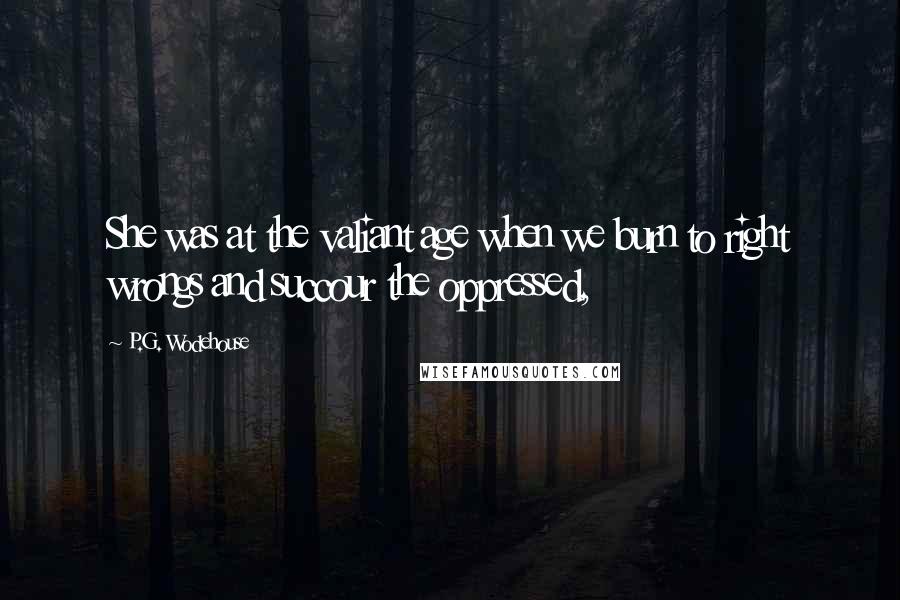 P.G. Wodehouse Quotes: She was at the valiant age when we burn to right wrongs and succour the oppressed,