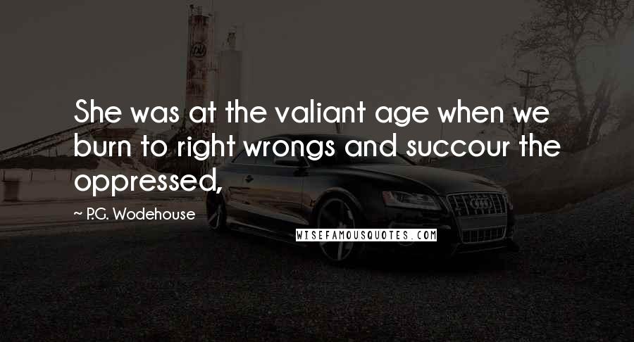 P.G. Wodehouse Quotes: She was at the valiant age when we burn to right wrongs and succour the oppressed,