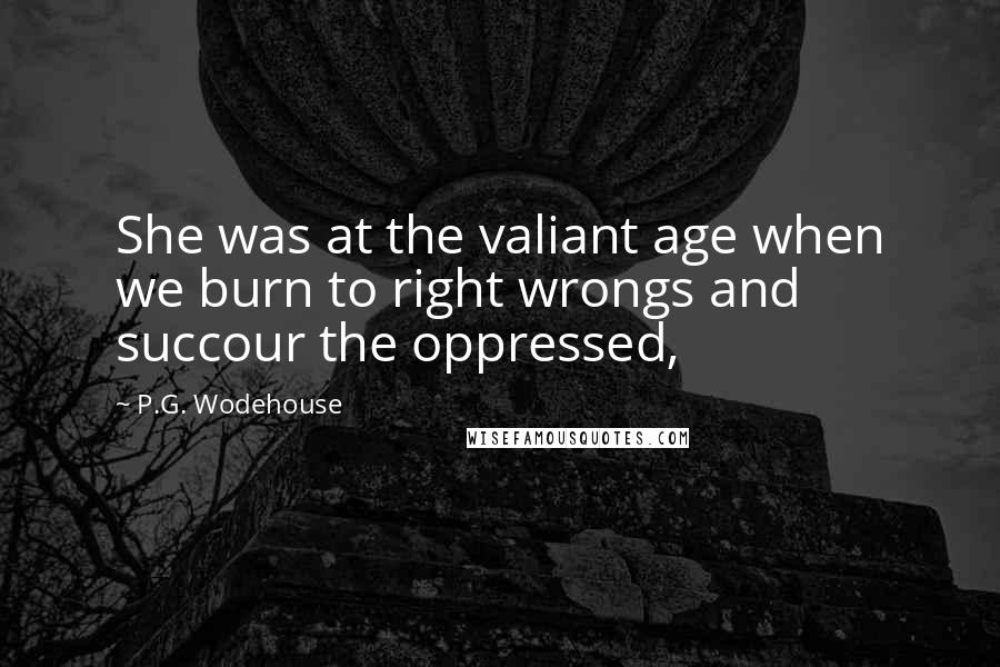 P.G. Wodehouse Quotes: She was at the valiant age when we burn to right wrongs and succour the oppressed,