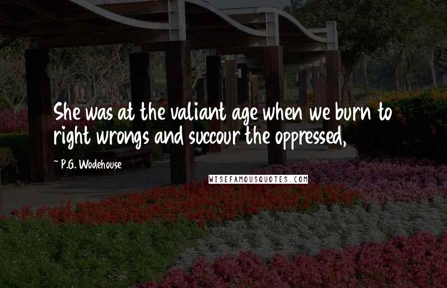 P.G. Wodehouse Quotes: She was at the valiant age when we burn to right wrongs and succour the oppressed,