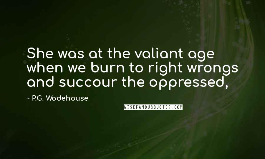 P.G. Wodehouse Quotes: She was at the valiant age when we burn to right wrongs and succour the oppressed,