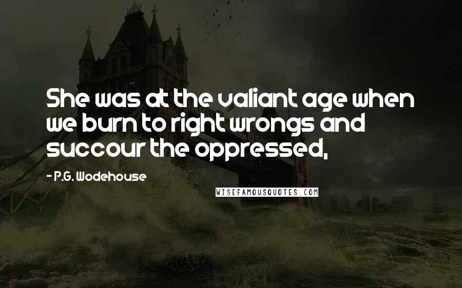 P.G. Wodehouse Quotes: She was at the valiant age when we burn to right wrongs and succour the oppressed,