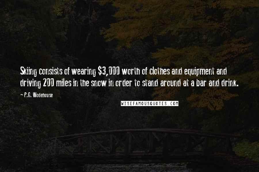 P.G. Wodehouse Quotes: Skiing consists of wearing $3,000 worth of clothes and equipment and driving 200 miles in the snow in order to stand around at a bar and drink.