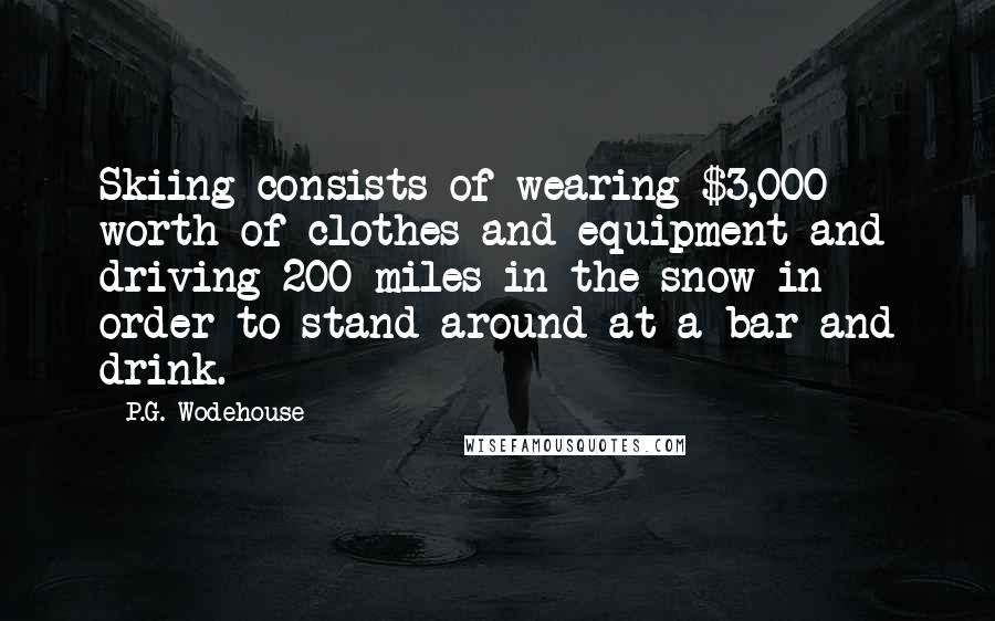 P.G. Wodehouse Quotes: Skiing consists of wearing $3,000 worth of clothes and equipment and driving 200 miles in the snow in order to stand around at a bar and drink.