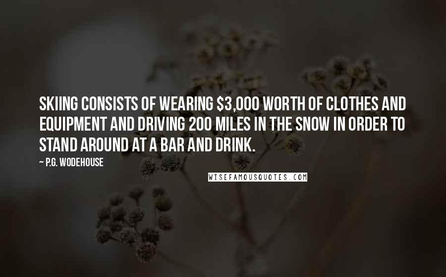 P.G. Wodehouse Quotes: Skiing consists of wearing $3,000 worth of clothes and equipment and driving 200 miles in the snow in order to stand around at a bar and drink.