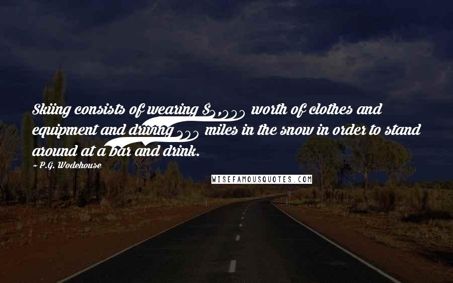 P.G. Wodehouse Quotes: Skiing consists of wearing $3,000 worth of clothes and equipment and driving 200 miles in the snow in order to stand around at a bar and drink.