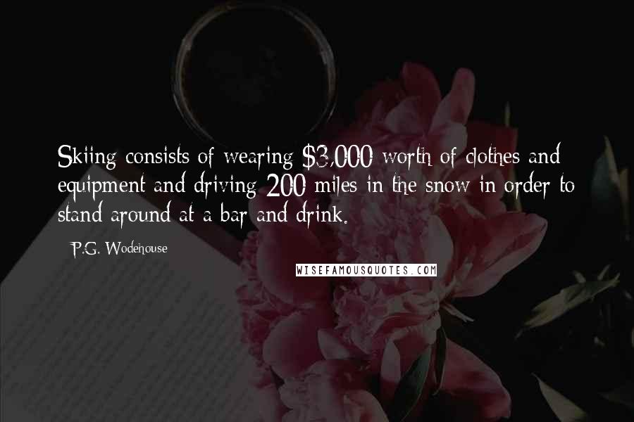 P.G. Wodehouse Quotes: Skiing consists of wearing $3,000 worth of clothes and equipment and driving 200 miles in the snow in order to stand around at a bar and drink.