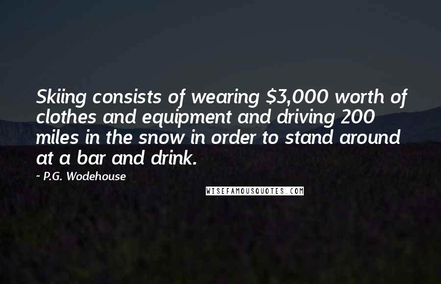 P.G. Wodehouse Quotes: Skiing consists of wearing $3,000 worth of clothes and equipment and driving 200 miles in the snow in order to stand around at a bar and drink.