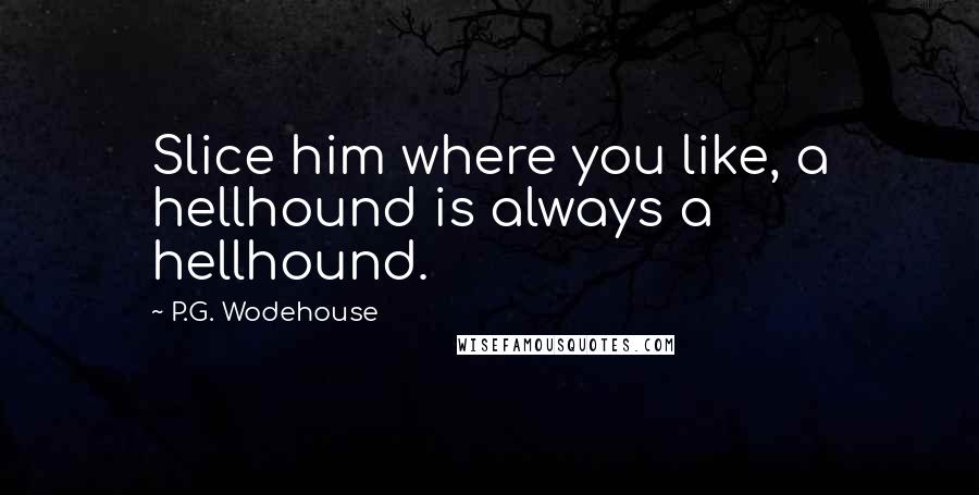 P.G. Wodehouse Quotes: Slice him where you like, a hellhound is always a hellhound.