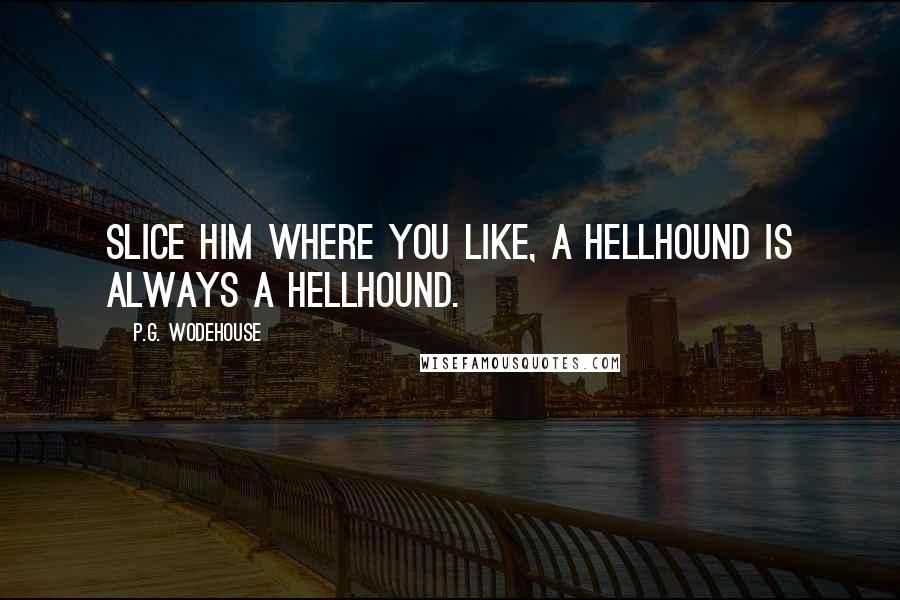 P.G. Wodehouse Quotes: Slice him where you like, a hellhound is always a hellhound.