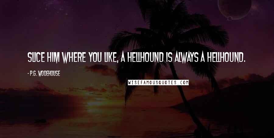 P.G. Wodehouse Quotes: Slice him where you like, a hellhound is always a hellhound.