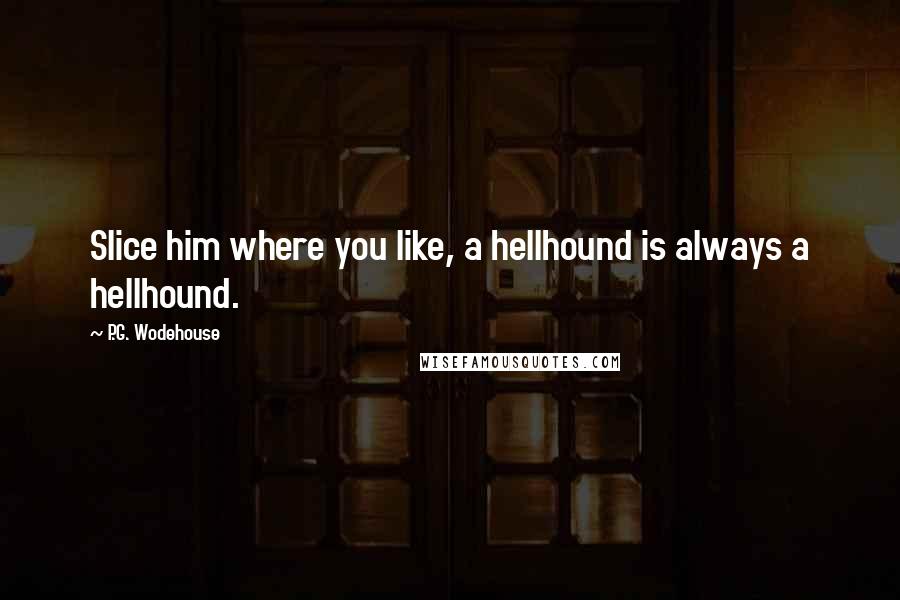 P.G. Wodehouse Quotes: Slice him where you like, a hellhound is always a hellhound.