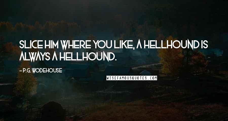 P.G. Wodehouse Quotes: Slice him where you like, a hellhound is always a hellhound.