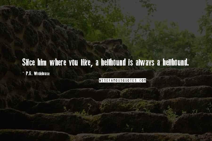 P.G. Wodehouse Quotes: Slice him where you like, a hellhound is always a hellhound.