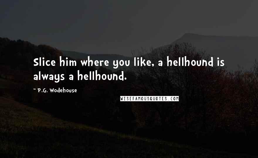 P.G. Wodehouse Quotes: Slice him where you like, a hellhound is always a hellhound.