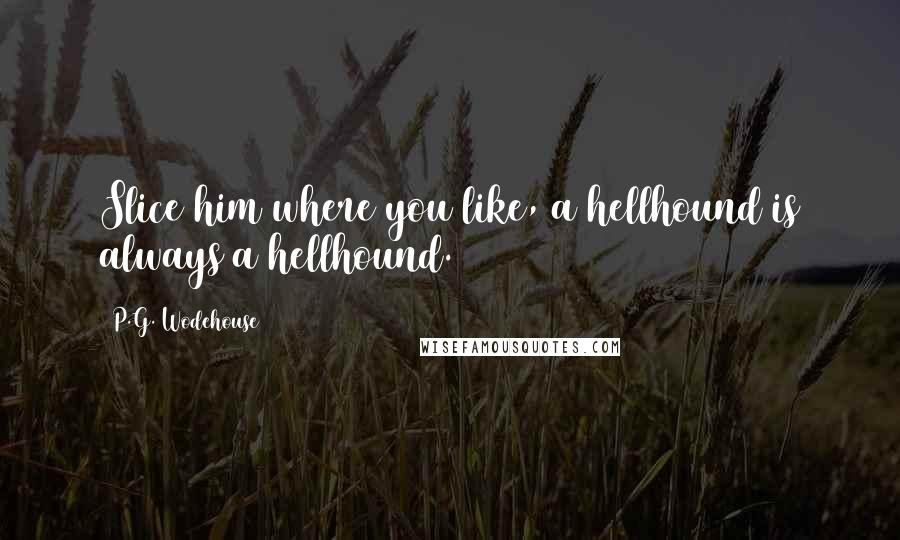 P.G. Wodehouse Quotes: Slice him where you like, a hellhound is always a hellhound.