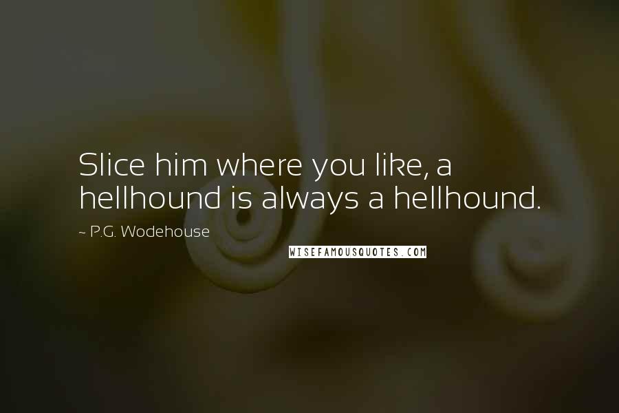 P.G. Wodehouse Quotes: Slice him where you like, a hellhound is always a hellhound.