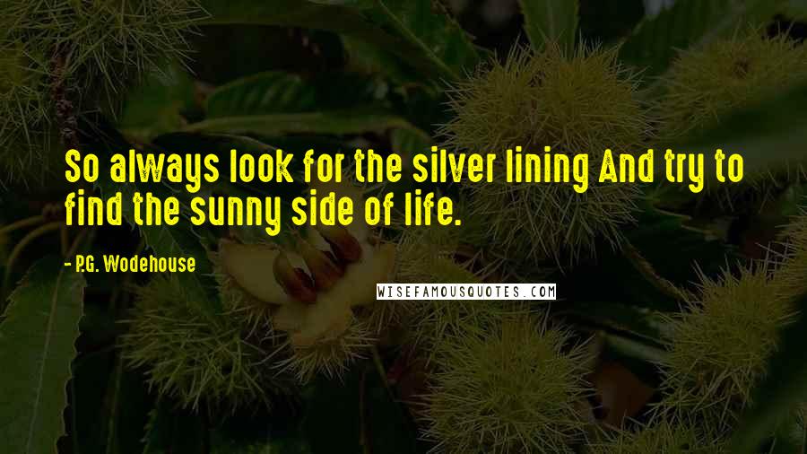 P.G. Wodehouse Quotes: So always look for the silver lining And try to find the sunny side of life.