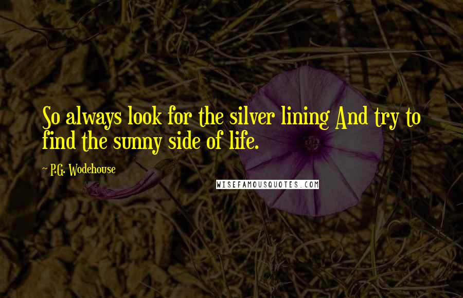 P.G. Wodehouse Quotes: So always look for the silver lining And try to find the sunny side of life.