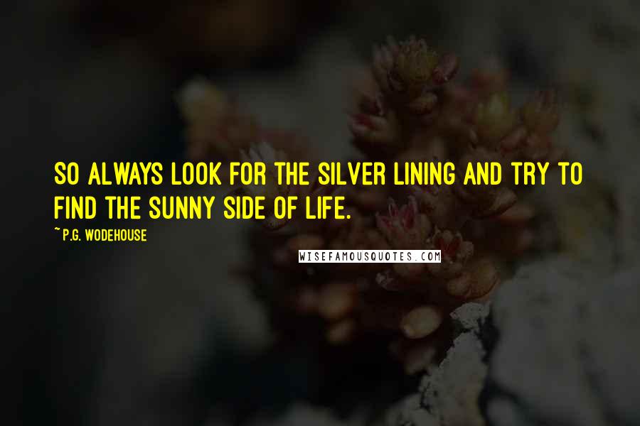 P.G. Wodehouse Quotes: So always look for the silver lining And try to find the sunny side of life.