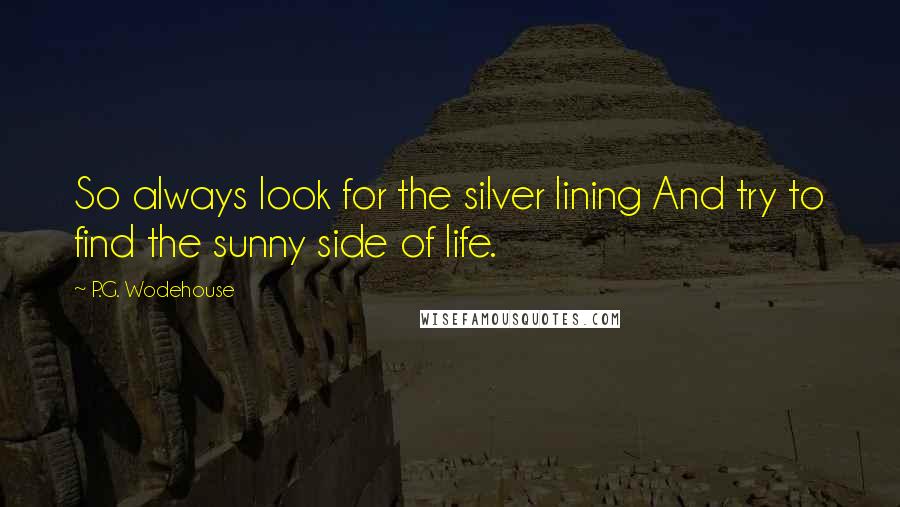 P.G. Wodehouse Quotes: So always look for the silver lining And try to find the sunny side of life.