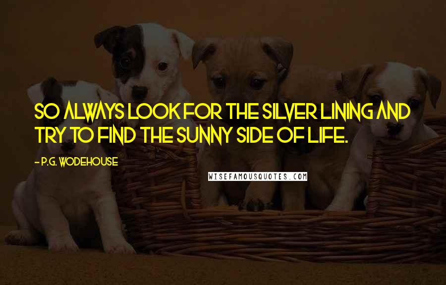 P.G. Wodehouse Quotes: So always look for the silver lining And try to find the sunny side of life.