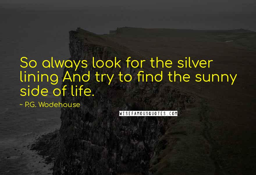 P.G. Wodehouse Quotes: So always look for the silver lining And try to find the sunny side of life.