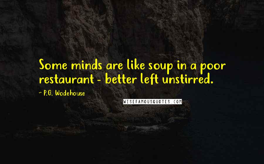P.G. Wodehouse Quotes: Some minds are like soup in a poor restaurant - better left unstirred.