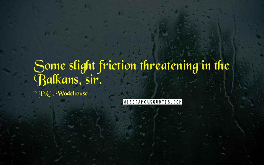 P.G. Wodehouse Quotes: Some slight friction threatening in the Balkans, sir.