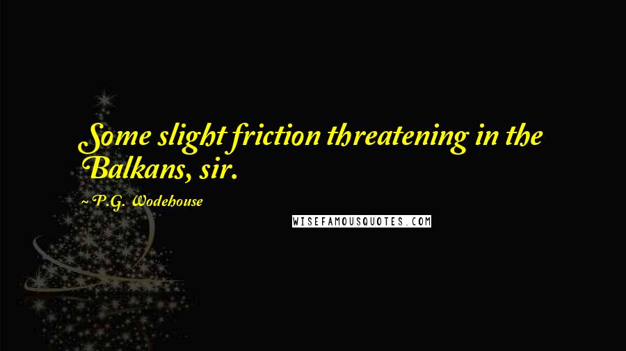 P.G. Wodehouse Quotes: Some slight friction threatening in the Balkans, sir.