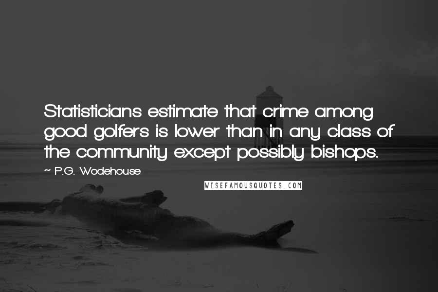 P.G. Wodehouse Quotes: Statisticians estimate that crime among good golfers is lower than in any class of the community except possibly bishops.