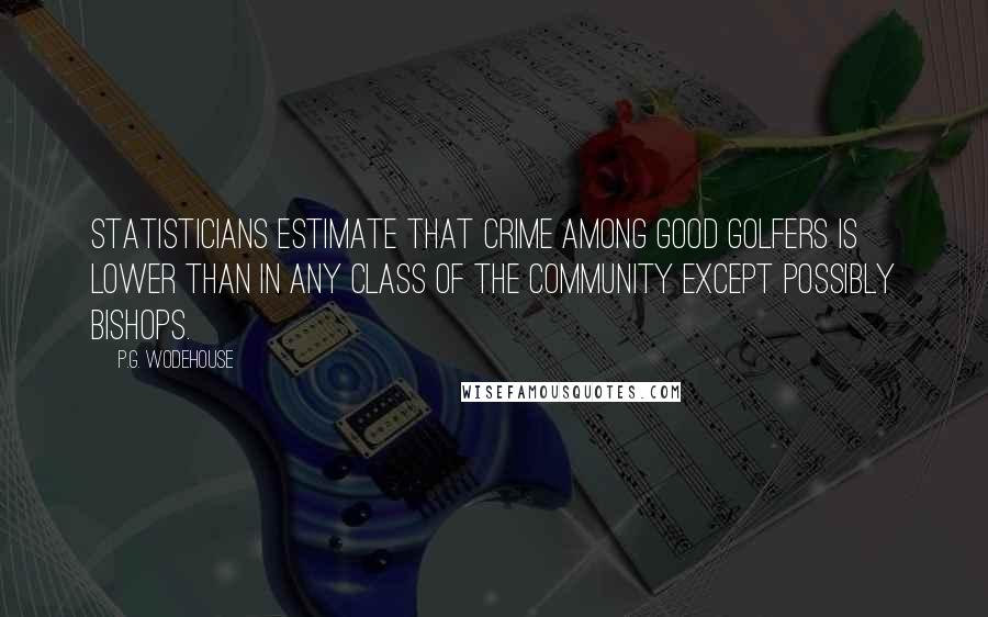 P.G. Wodehouse Quotes: Statisticians estimate that crime among good golfers is lower than in any class of the community except possibly bishops.