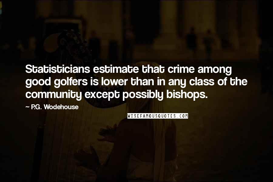 P.G. Wodehouse Quotes: Statisticians estimate that crime among good golfers is lower than in any class of the community except possibly bishops.