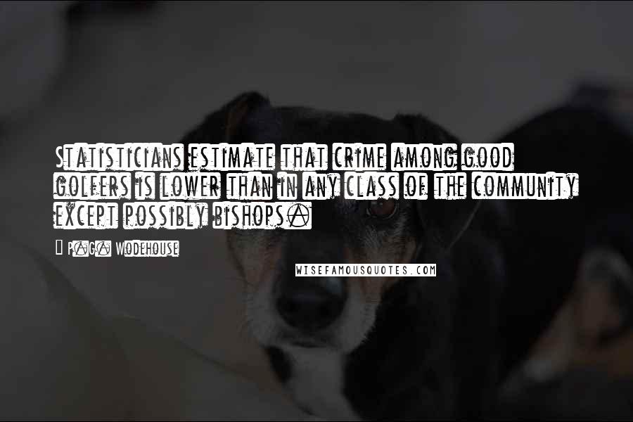 P.G. Wodehouse Quotes: Statisticians estimate that crime among good golfers is lower than in any class of the community except possibly bishops.