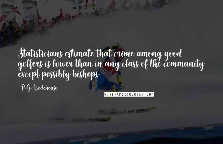 P.G. Wodehouse Quotes: Statisticians estimate that crime among good golfers is lower than in any class of the community except possibly bishops.