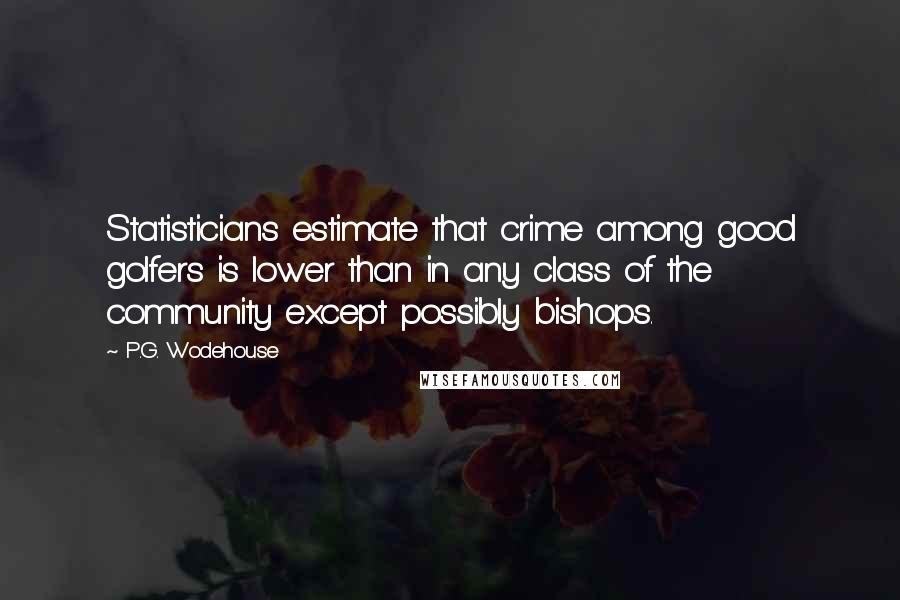 P.G. Wodehouse Quotes: Statisticians estimate that crime among good golfers is lower than in any class of the community except possibly bishops.