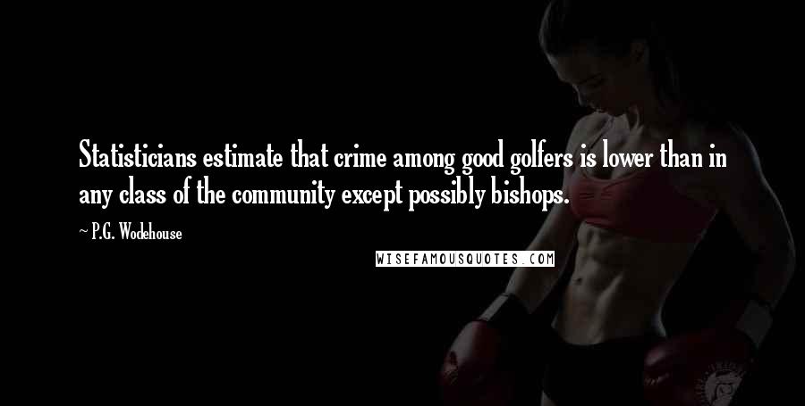 P.G. Wodehouse Quotes: Statisticians estimate that crime among good golfers is lower than in any class of the community except possibly bishops.